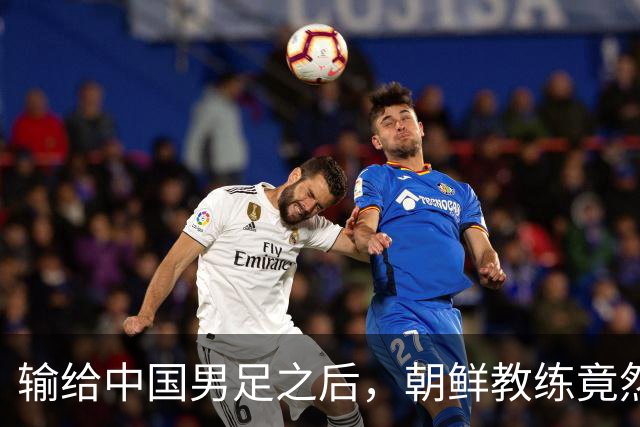 输给中国男足之后，朝鲜教练竟然说了一句比赢球更让人意外的话，格局不一般